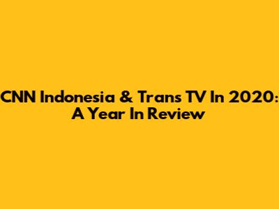 CNN Indonesia & Trans TV In 2020: A Year In Review