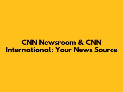CNN Newsroom & CNN International: Your News Source
