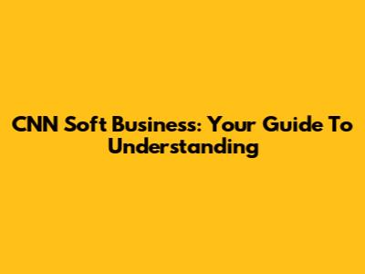 CNN Soft Business: Your Guide To Understanding