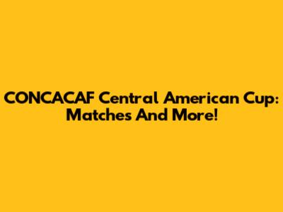CONCACAF Central American Cup: Matches And More!