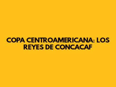 COPA CENTROAMERICANA: LOS REYES DE CONCACAF