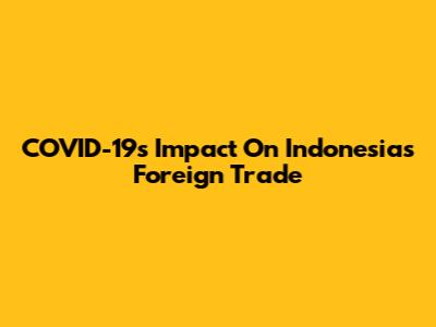 COVID-19's Impact On Indonesia's Foreign Trade