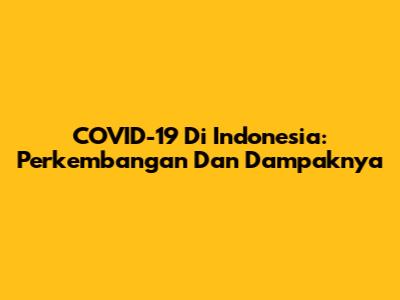 COVID-19 Di Indonesia: Perkembangan Dan Dampaknya