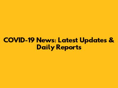 COVID-19 News: Latest Updates & Daily Reports