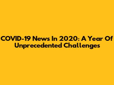COVID-19 News In 2020: A Year Of Unprecedented Challenges