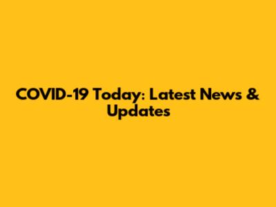 COVID-19 Today: Latest News & Updates