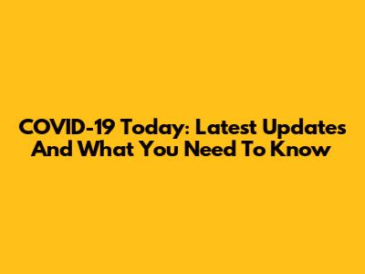 COVID-19 Today: Latest Updates And What You Need To Know