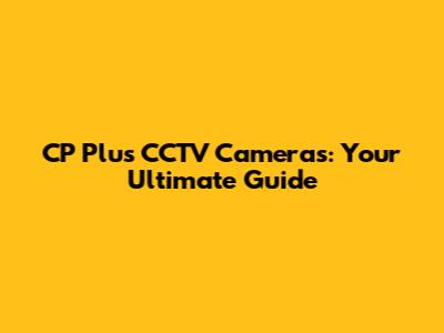 CP Plus CCTV Cameras: Your Ultimate Guide