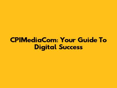 CPIMediaCom: Your Guide To Digital Success