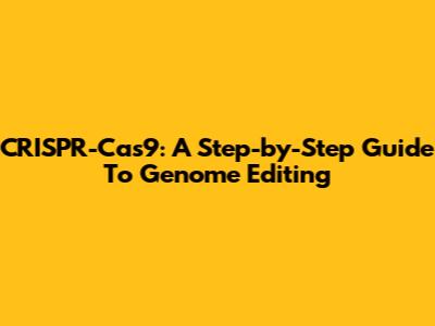 CRISPR-Cas9: A Step-by-Step Guide To Genome Editing