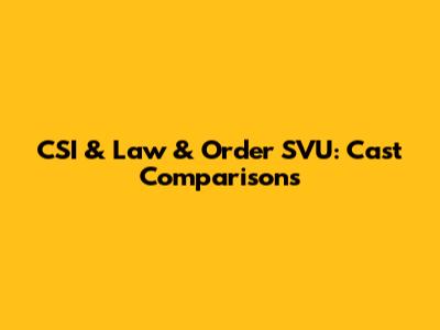 CSI & Law & Order SVU: Cast Comparisons
