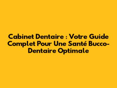 Cabinet Dentaire : Votre Guide Complet Pour Une Santé Bucco-Dentaire Optimale