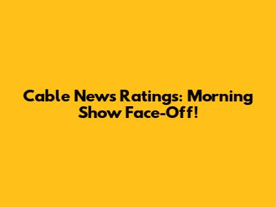 Cable News Ratings: Morning Show Face-Off!