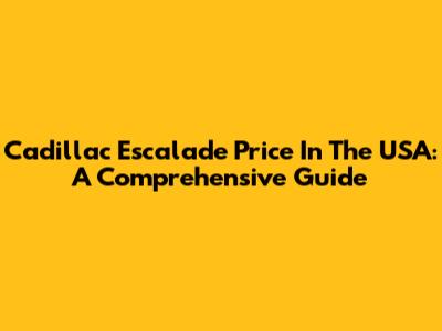 Cadillac Escalade Price In The USA: A Comprehensive Guide
