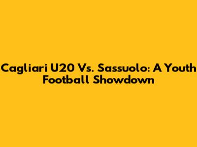 Cagliari U20 Vs. Sassuolo: A Youth Football Showdown