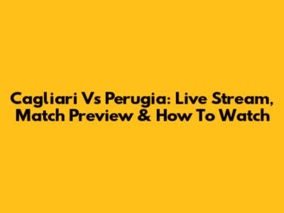 Cagliari Vs Perugia: Live Stream, Match Preview & How To Watch