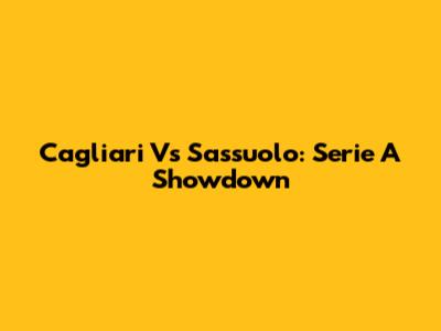 Cagliari Vs Sassuolo: Serie A Showdown