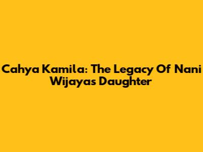 Cahya Kamila: The Legacy Of Nani Wijaya's Daughter