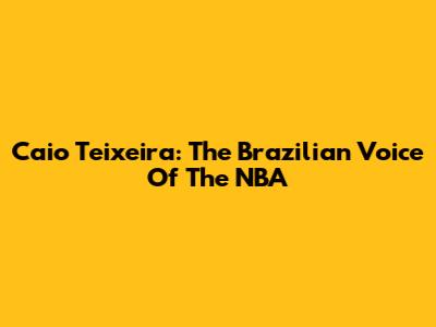 Caio Teixeira: The Brazilian Voice Of The NBA