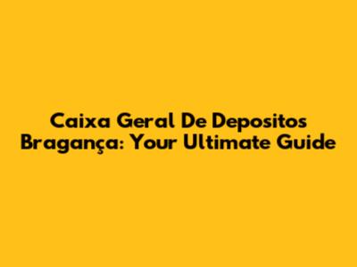 Caixa Geral De Depositos Bragança: Your Ultimate Guide