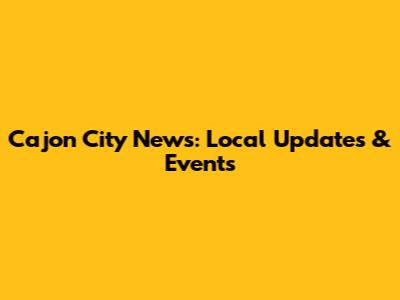 Cajon City News: Local Updates & Events