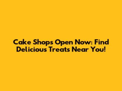 Cake Shops Open Now: Find Delicious Treats Near You!