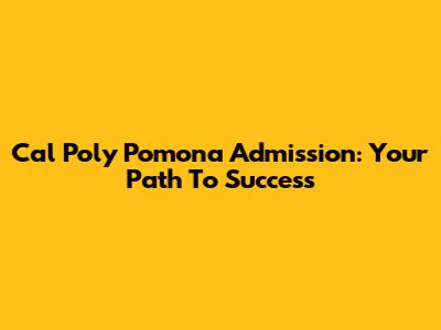 Cal Poly Pomona Admission: Your Path To Success