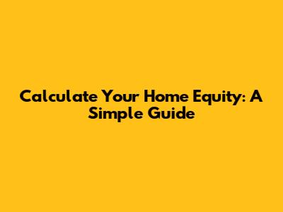Calculate Your Home Equity: A Simple Guide