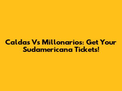 Caldas Vs Millonarios: Get Your Sudamericana Tickets!