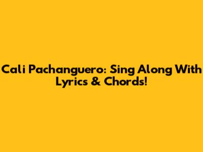 Cali Pachanguero: Sing Along With Lyrics & Chords!