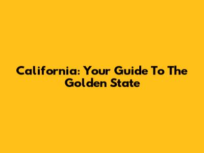 California: Your Guide To The Golden State