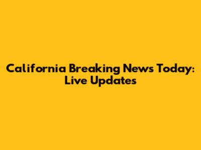 California Breaking News Today: Live Updates