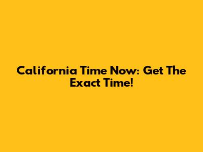 California Time Now: Get The Exact Time!