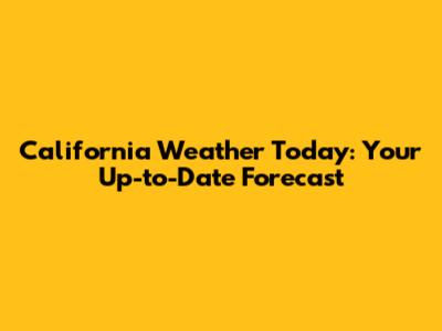California Weather Today: Your Up-to-Date Forecast