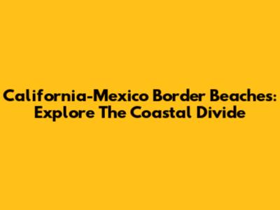 California-Mexico Border Beaches: Explore The Coastal Divide