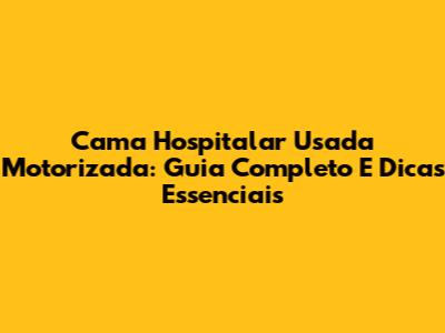Cama Hospitalar Usada Motorizada: Guia Completo E Dicas Essenciais