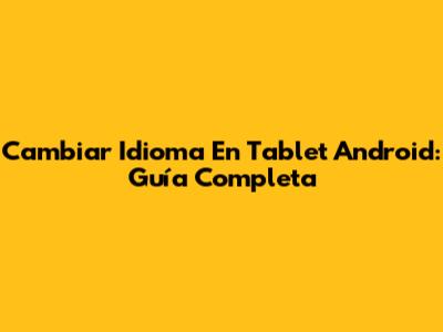 Cambiar Idioma En Tablet Android: Guía Completa