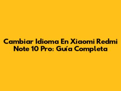 Cambiar Idioma En Xiaomi Redmi Note 10 Pro: Guía Completa