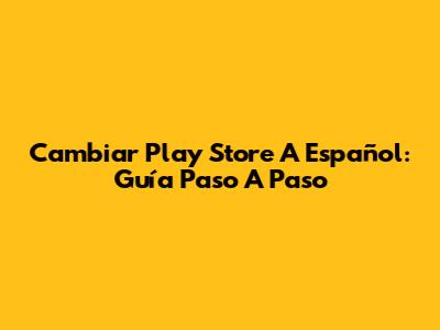 Cambiar Play Store A Español: Guía Paso A Paso