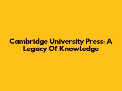 Cambridge University Press: A Legacy Of Knowledge