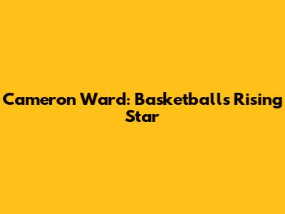 Cameron Ward: Basketball's Rising Star