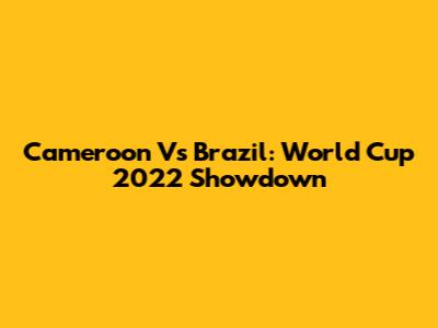 Cameroon Vs Brazil: World Cup 2022 Showdown