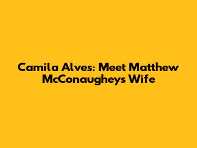 Camila Alves: Meet Matthew McConaughey's Wife