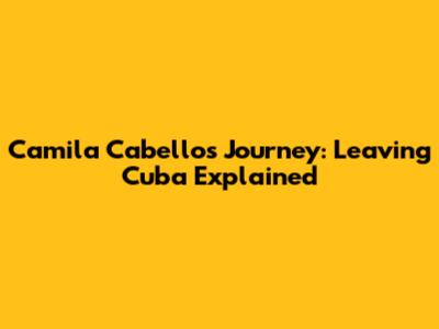 Camila Cabello's Journey: Leaving Cuba Explained
