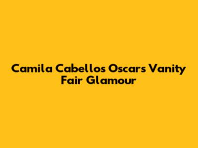 Camila Cabello's Oscars Vanity Fair Glamour