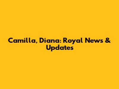 Camilla, Diana: Royal News & Updates