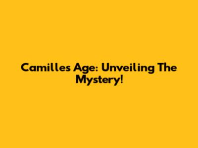 Camille's Age: Unveiling The Mystery!