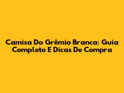 Camisa Do Grêmio Branca: Guia Completo E Dicas De Compra