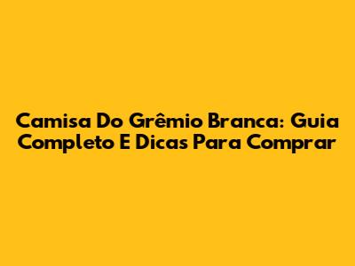 Camisa Do Grêmio Branca: Guia Completo E Dicas Para Comprar