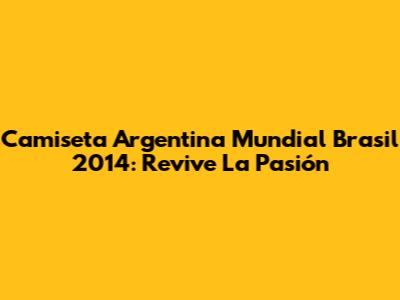 Camiseta Argentina Mundial Brasil 2014: Revive La Pasión
